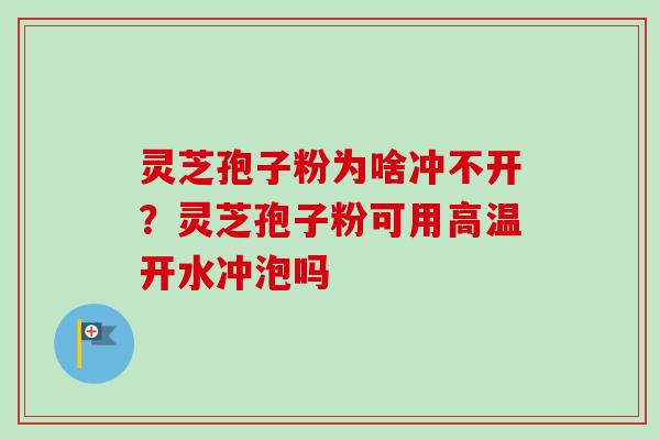 灵芝孢子粉为啥冲不开？灵芝孢子粉可用高温开水冲泡吗