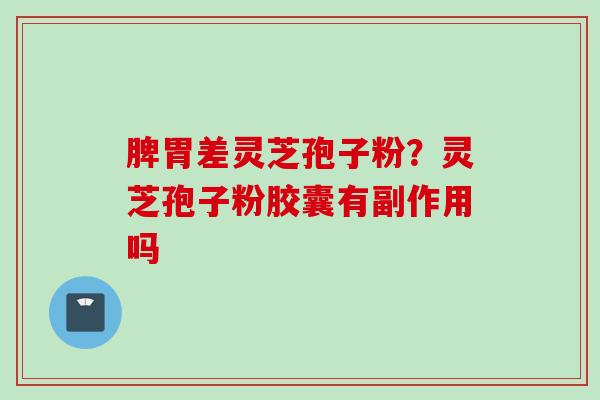 脾胃差灵芝孢子粉？灵芝孢子粉胶囊有副作用吗