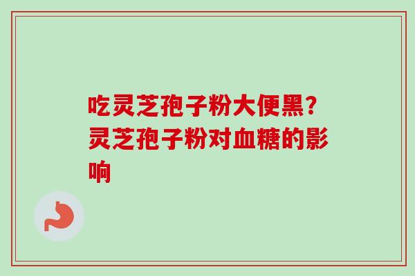 吃灵芝孢子粉大便黑？灵芝孢子粉对血糖的影响
