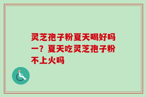 灵芝孢子粉夏天喝好吗一？夏天吃灵芝孢子粉不上火吗