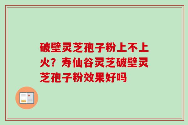 破壁灵芝孢子粉上不上火？寿仙谷灵芝破壁灵芝孢子粉效果好吗