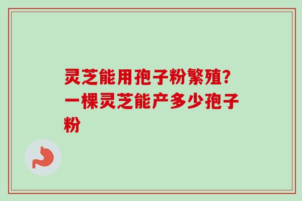 灵芝能用孢子粉繁殖？一棵灵芝能产多少孢子粉