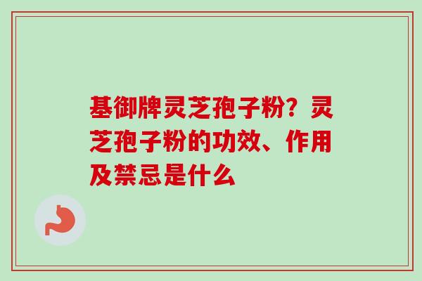 基御牌灵芝孢子粉？灵芝孢子粉的功效、作用及禁忌是什么