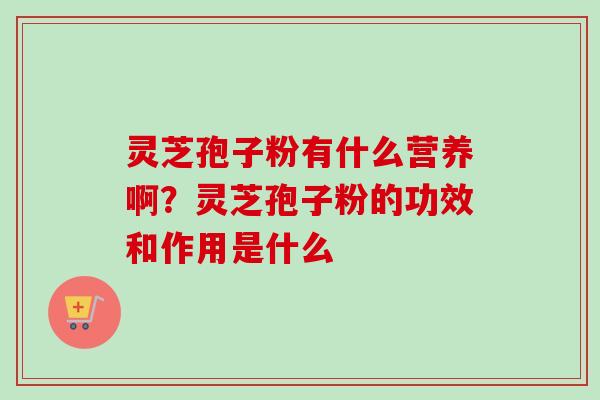 灵芝孢子粉有什么营养啊？灵芝孢子粉的功效和作用是什么