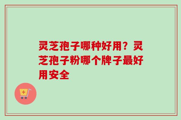 灵芝孢子哪种好用？灵芝孢子粉哪个牌子最好用安全