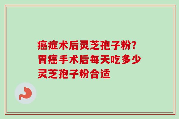 癌症术后灵芝孢子粉？胃癌手术后每天吃多少灵芝孢子粉合适
