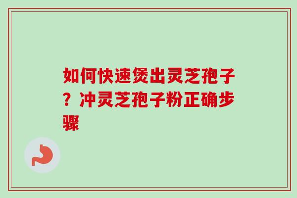 如何快速煲出灵芝孢子?冲灵芝孢子粉正确步骤 如何快速煲出灵芝孢子?冲灵芝孢子粉正确步骤