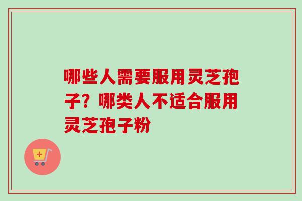 哪些人需要服用灵芝孢子？哪类人不适合服用灵芝孢子粉