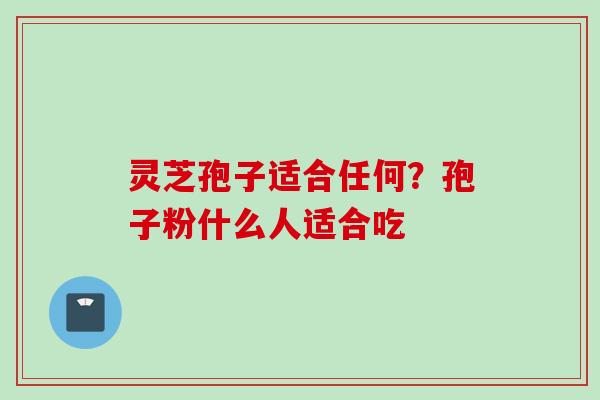 灵芝孢子适合任何？孢子粉什么人适合吃