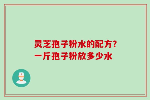 灵芝孢子粉水的配方？一斤孢子粉放多少水