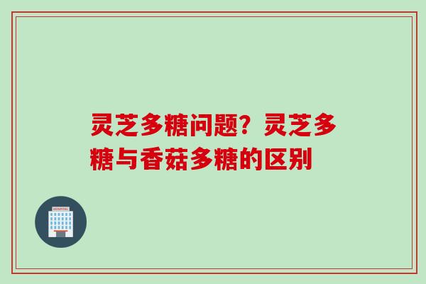灵芝多糖问题？灵芝多糖与香菇多糖的区别