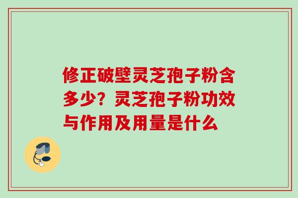 修正破壁灵芝孢子粉含多少？灵芝孢子粉功效与作用及用量是什么