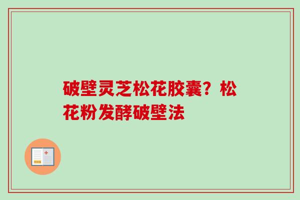 破壁灵芝松花胶囊？松花粉发酵破壁法