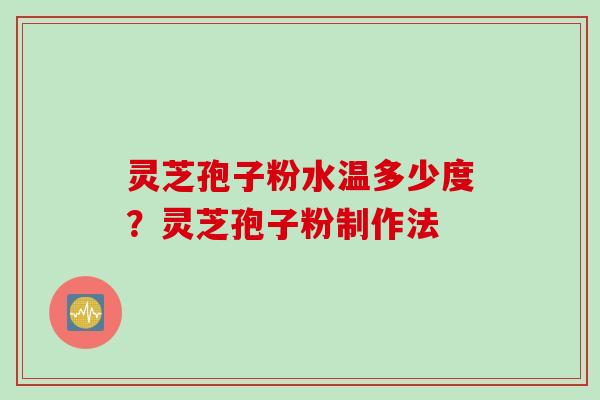 灵芝孢子粉水温多少度？灵芝孢子粉制作法