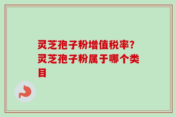 灵芝孢子粉增值税率？灵芝孢子粉属于哪个类目