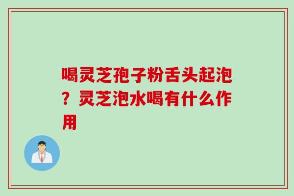 喝灵芝孢子粉舌头起泡?灵芝泡水喝有什么作用 喝灵芝孢子粉舌头起泡?灵芝泡水喝有什么作用