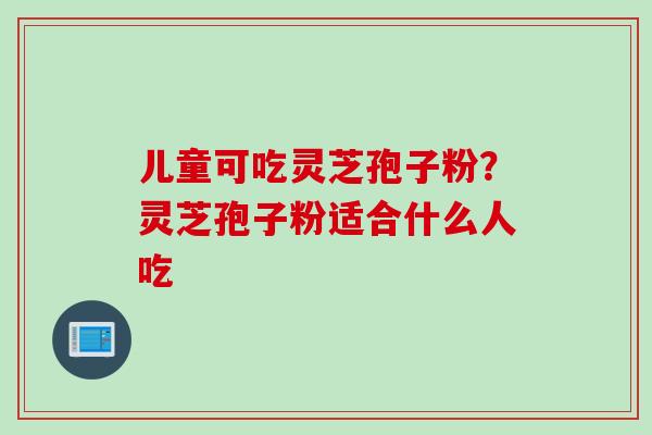 儿童可吃灵芝孢子粉？灵芝孢子粉适合什么人吃