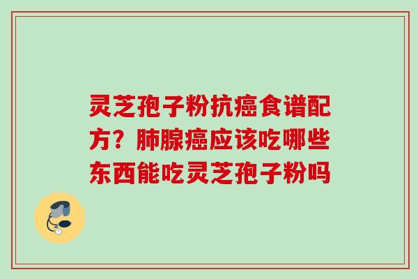 灵芝孢子粉抗食谱配方？腺应该吃哪些东西能吃灵芝孢子粉吗