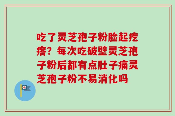 吃了灵芝孢子粉脸起疙瘩？每次吃破壁灵芝孢子粉后都有点肚子痛灵芝孢子粉不易消化吗
