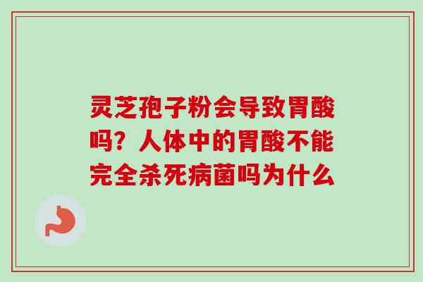 灵芝孢子粉会导致胃酸吗？人体中的胃酸不能完全杀死病菌吗为什么