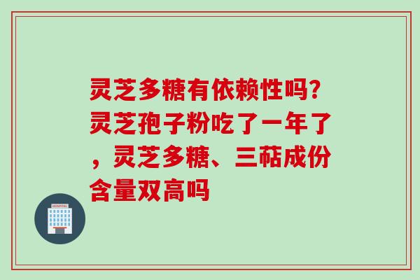 灵芝多糖有依赖性吗？灵芝孢子粉吃了一年了，灵芝多糖、三萜成份含量双高吗