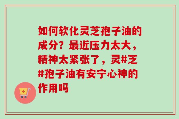 如何软化灵芝孢子油的成分？最近压力太大，精神太紧张了，灵#芝#孢子油有安宁心神的作用吗