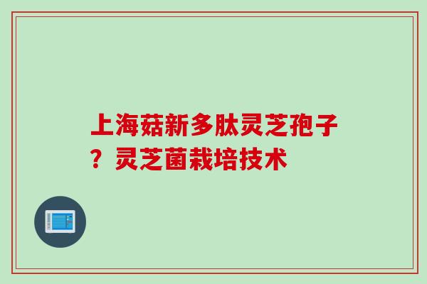 上海菇新多肽灵芝孢子？灵芝菌栽培技术