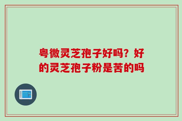 粤微灵芝孢子好吗？好的灵芝孢子粉是苦的吗
