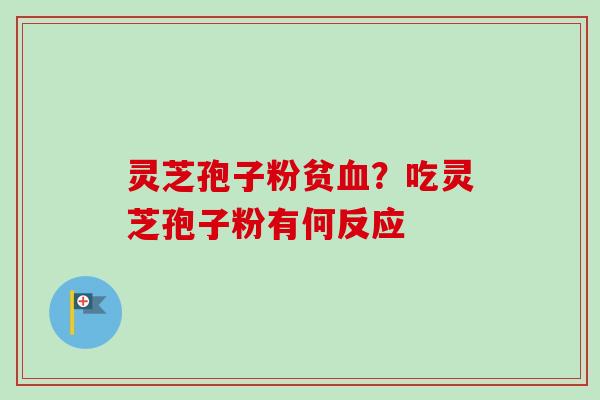 灵芝孢子粉贫?吃灵芝孢子粉有何反应 灵芝孢子粉贫?吃灵芝孢子粉有何反应