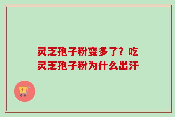 灵芝孢子粉变多了？吃灵芝孢子粉为什么出汗