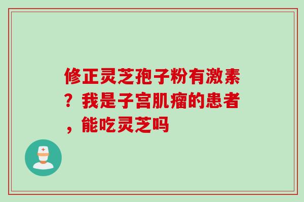 修正灵芝孢子粉有激素？我是子宫肌瘤的患者，能吃灵芝吗