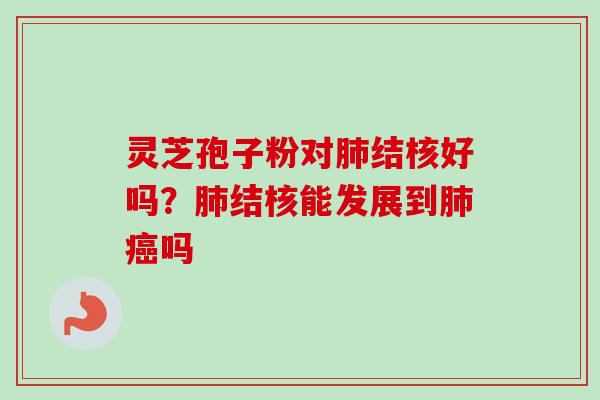 灵芝孢子粉对肺结核好吗？肺结核能发展到肺癌吗