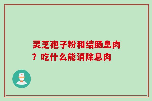 灵芝孢子粉和结肠息肉?吃什么能消除息肉 灵芝孢子粉和结肠息肉?吃什么能消除息肉