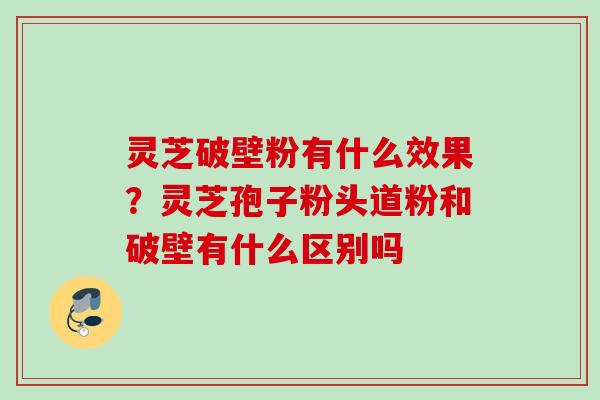 灵芝破壁粉有什么效果？灵芝孢子粉头道粉和破壁有什么区别吗