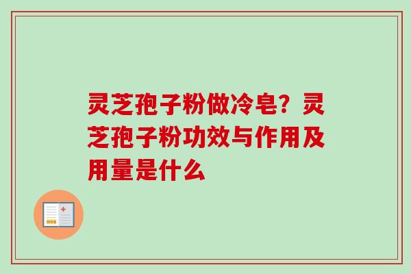 灵芝孢子粉做冷皂？灵芝孢子粉功效与作用及用量是什么