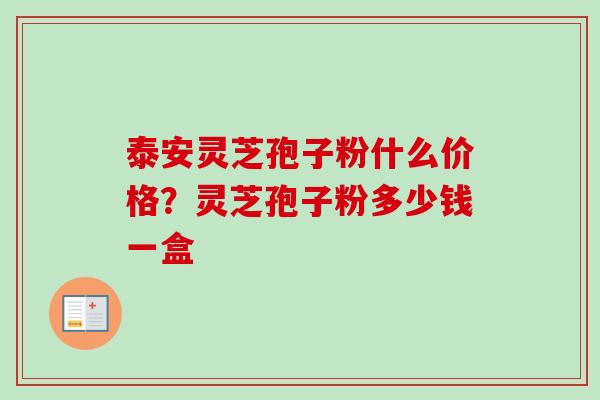 泰安灵芝孢子粉什么价格？灵芝孢子粉多少钱一盒