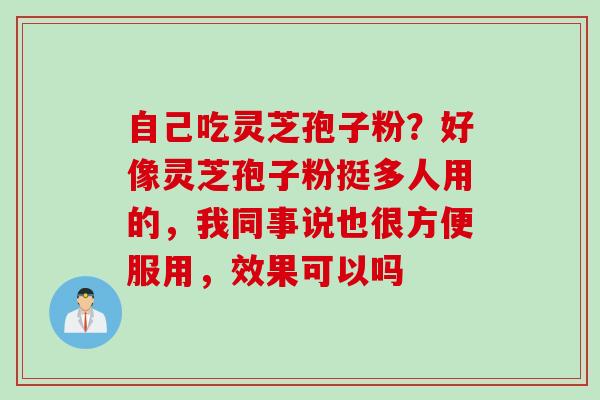 自己吃灵芝孢子粉？好像灵芝孢子粉挺多人用的，我同事说也很方便服用，效果可以吗