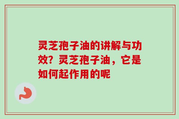 灵芝孢子油的讲解与功效？灵芝孢子油，它是如何起作用的呢