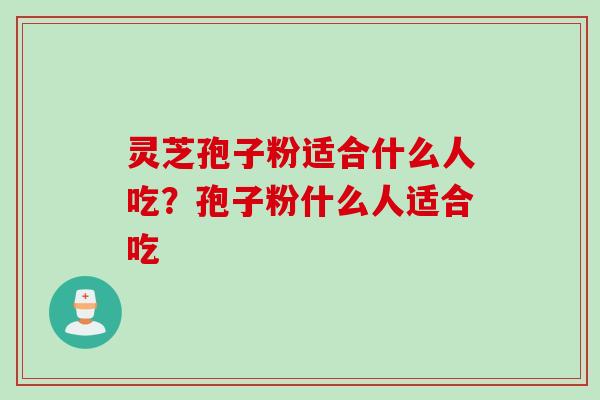 灵芝孢子粉适合什么人吃？孢子粉什么人适合吃