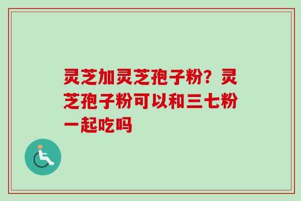 灵芝加灵芝孢子粉?灵芝孢子粉可以和三七粉一起吃吗 灵芝加灵芝孢子粉?灵芝孢子粉可以和三七粉一起吃吗