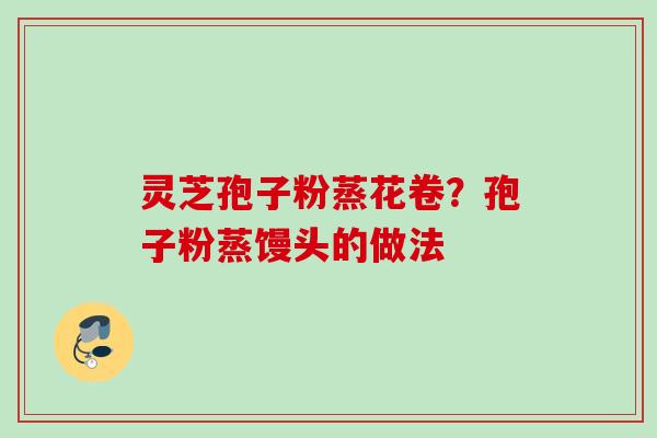 灵芝孢子粉蒸花卷？孢子粉蒸馒头的做法