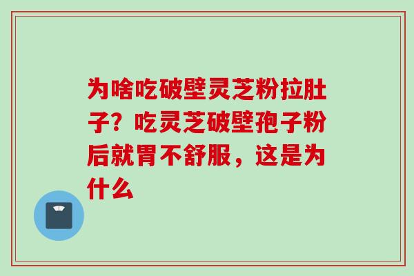 为啥吃破壁灵芝粉拉肚子？吃灵芝破壁孢子粉后就胃不舒服，这是为什么