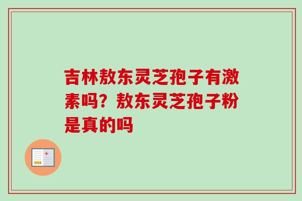 吉林敖东灵芝孢子有激素吗？敖东灵芝孢子粉是真的吗