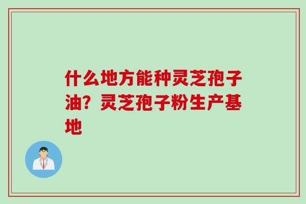 什么地方能种灵芝孢子油？灵芝孢子粉生产基地