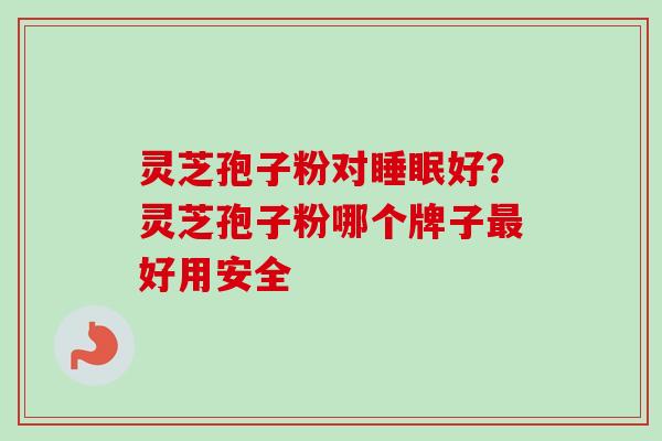 灵芝孢子粉对睡眠好？灵芝孢子粉哪个牌子最好用安全