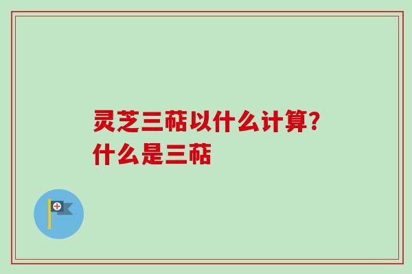 灵芝三萜以什么计算？什么是三萜