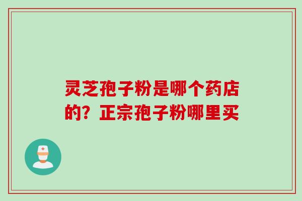灵芝孢子粉是哪个药店的？正宗孢子粉哪里买