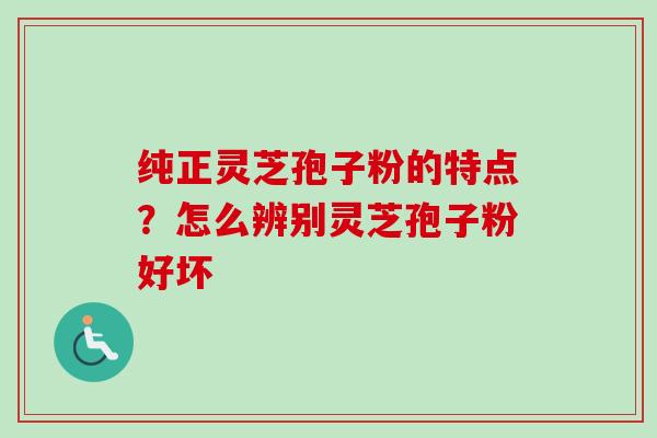 纯正灵芝孢子粉的特点？怎么辨别灵芝孢子粉好坏