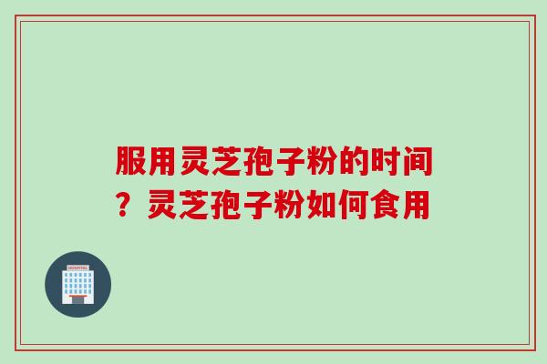 服用灵芝孢子粉的时间？灵芝孢子粉如何食用