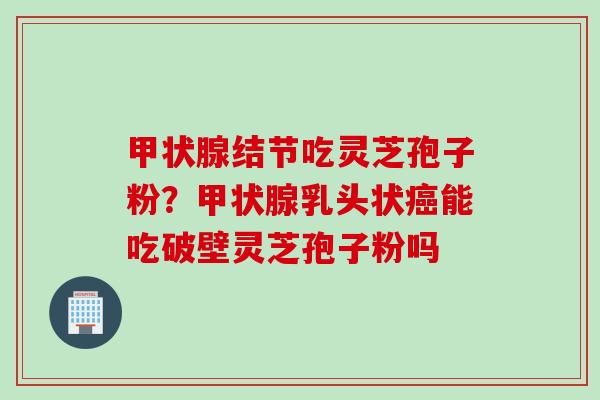 结节吃灵芝孢子粉?乳头状能吃破壁灵芝孢子粉吗 结节吃灵芝孢子粉?乳头状能吃破壁灵芝孢子粉吗